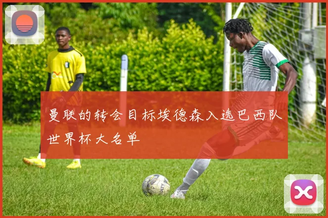 曼联的转会目标埃德森入选巴西队世界杯大名单
