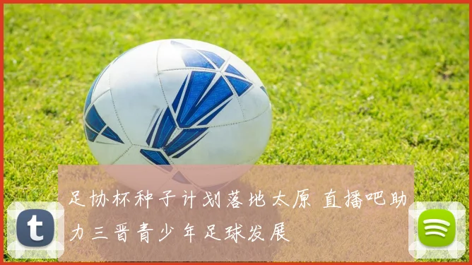 足协杯种子计划落地太原 直播吧助力三晋青少年足球发展