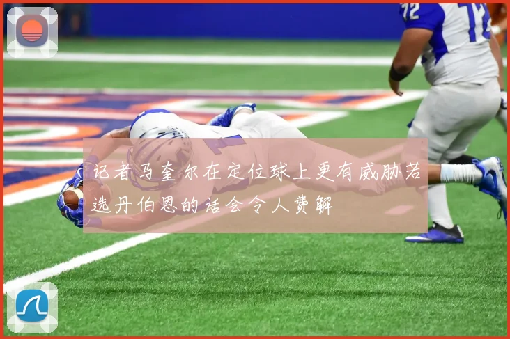 记者马奎尔在定位球上更有威胁若选丹伯恩的话会令人费解